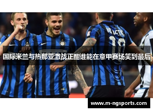 国际米兰与热那亚激战正酣谁能在意甲赛场笑到最后