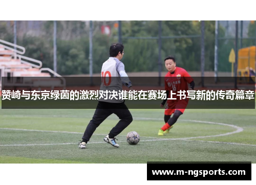 赞崎与东京绿茵的激烈对决谁能在赛场上书写新的传奇篇章